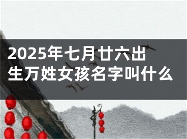 2025年七月廿六出生万姓女孩名字叫什么