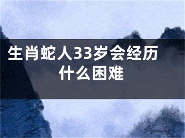 生肖蛇人33岁会经历什么困难
