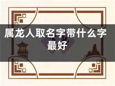 属龙人取名字带什么字最好