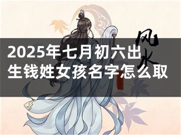 2025年七月初六出生钱姓女孩名字怎么取