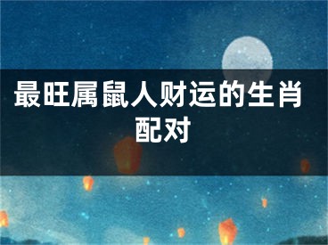最旺属鼠人财运的生肖配对