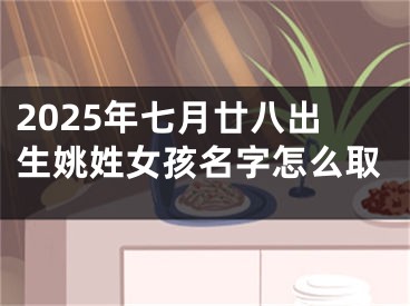 2025年七月廿八出生姚姓女孩名字怎么取