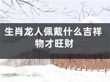生肖龙人佩戴什么吉祥物才旺财