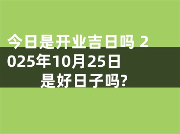 今日是开业吉日吗 2025年10月25日是好日子吗?
