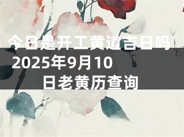 今日是开工黄道吉日吗 2025年9月10日老黄历查询