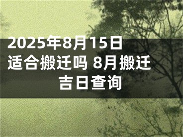 2025年8月15日适合搬迁吗 8月搬迁吉日查询