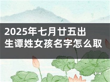 2025年七月廿五出生谭姓女孩名字怎么取