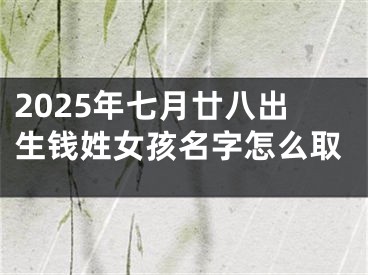 2025年七月廿八出生钱姓女孩名字怎么取