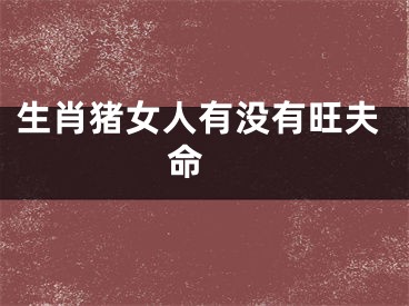 生肖猪女人有没有旺夫命 