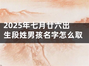 2025年七月廿六出生段姓男孩名字怎么取
