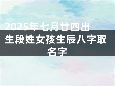 2025年七月廿四出生段姓女孩生辰八字取名字