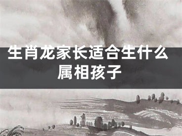 生肖龙家长适合生什么属相孩子