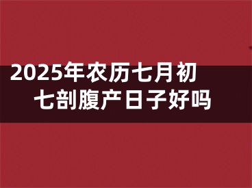2025年农历七月初七剖腹产日子好吗