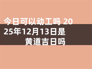 今日可以动工吗 2025年12月13日是黄道吉日吗
