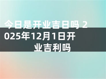 今日是开业吉日吗 2025年12月1日开业吉利吗