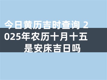 今日黄历吉时查询 2025年农历十月十五是安床吉日吗