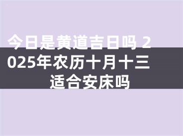 今日是黄道吉日吗 2025年农历十月十三适合安床吗
