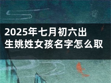 2025年七月初六出生姚姓女孩名字怎么取