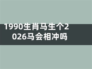 1990生肖马生个2026马会相冲吗