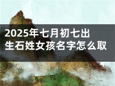 2025年七月初七出生石姓女孩名字怎么取