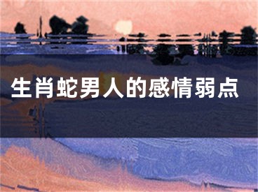 生肖蛇男人的感情弱点