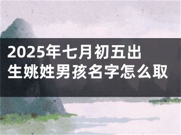 2025年七月初五出生姚姓男孩名字怎么取