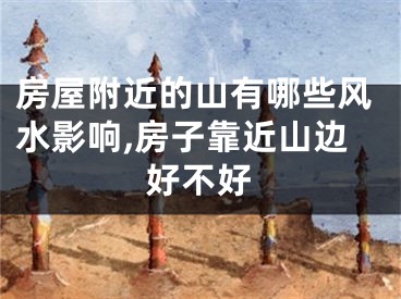 房屋附近的山有哪些风水影响,房子靠近山边好不好
