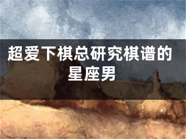 超爱下棋总研究棋谱的星座男