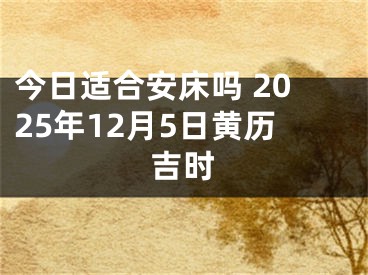 今日适合安床吗 2025年12月5日黄历吉时