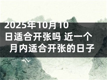 2025年10月10日适合开张吗 近一个月内适合开张的日子