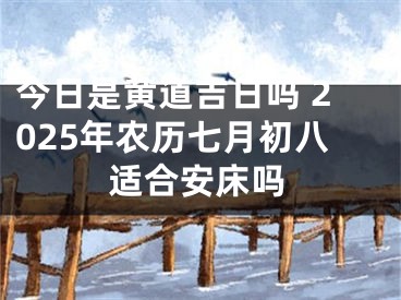 今日是黄道吉日吗 2025年农历七月初八适合安床吗