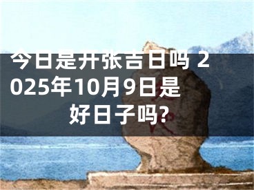 今日是开张吉日吗 2025年10月9日是好日子吗?