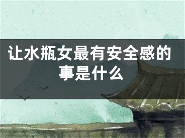 让水瓶女最有安全感的事是什么