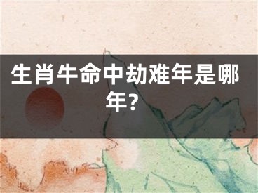 生肖牛命中劫难年是哪年?