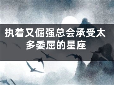 执着又倔强总会承受太多委屈的星座
