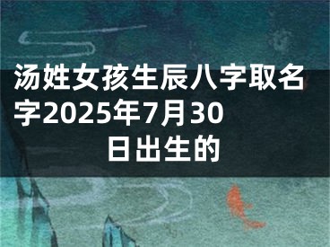 汤姓女孩生辰八字取名字2025年7月30日出生的