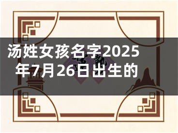 汤姓女孩名字2025年7月26日出生的