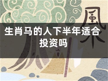 生肖马的人下半年适合投资吗