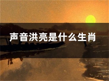 声音洪亮是什么生肖