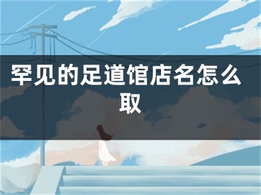 罕见的足道馆店名怎么取