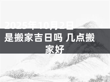 2025年10月2日是搬家吉日吗 几点搬家好