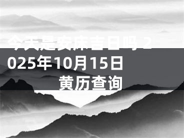 今天是安床吉日吗 2025年10月15日黄历查询