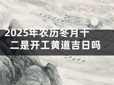 2025年农历冬月十二是开工黄道吉日吗