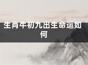 生肖牛初九出生命运如何