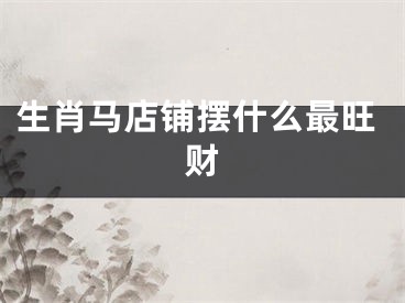 生肖马店铺摆什么最旺财