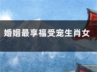 婚姻最享福受宠生肖女