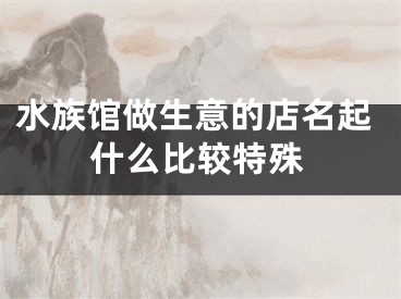 水族馆做生意的店名起什么比较特殊