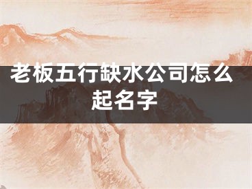 老板五行缺水公司怎么起名字