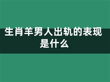 生肖羊男人出轨的表现是什么