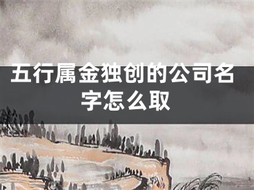 五行属金独创的公司名字怎么取